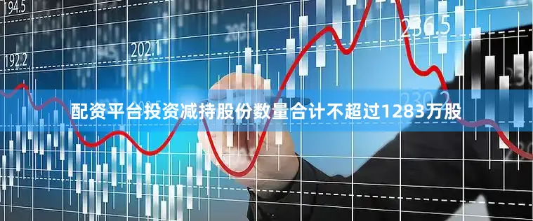 配资平台投资减持股份数量合计不超过1283万股
