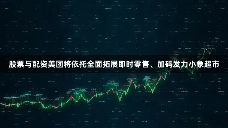 股票与配资美团将依托全面拓展即时零售、加码发力小象超市