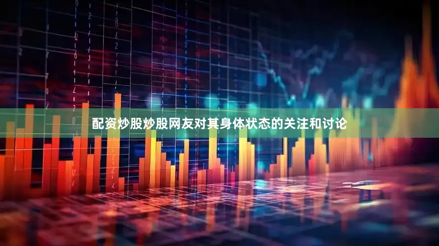 配资炒股炒股网友对其身体状态的关注和讨论