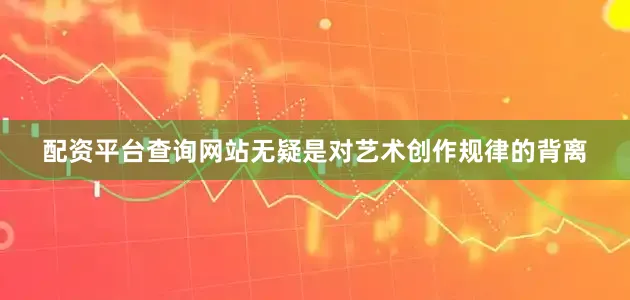 配资平台查询网站无疑是对艺术创作规律的背离