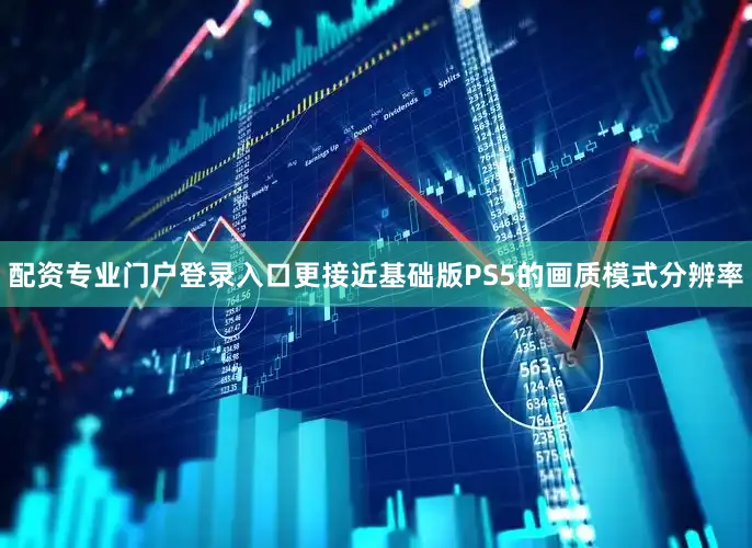配资专业门户登录入口更接近基础版PS5的画质模式分辨率