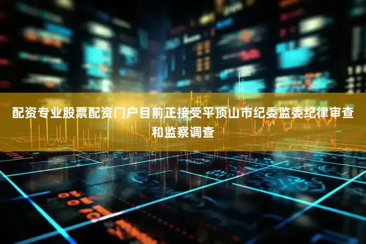 配资专业股票配资门户目前正接受平顶山市纪委监委纪律审查和监察调查