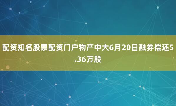 配资知名股票配资门户物产中大6月20日融券偿还5.36万股