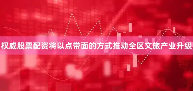 权威股票配资将以点带面的方式推动全区文旅产业升级