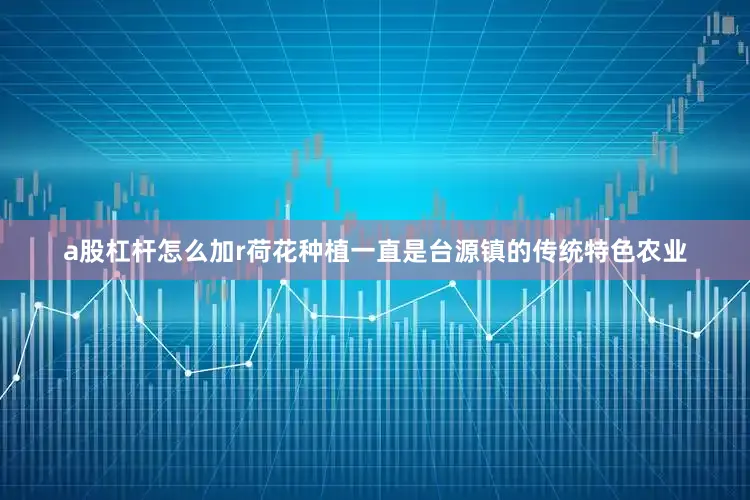 a股杠杆怎么加r荷花种植一直是台源镇的传统特色农业