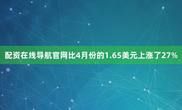 配资在线导航官网比4月份的1.65美元上涨了27%