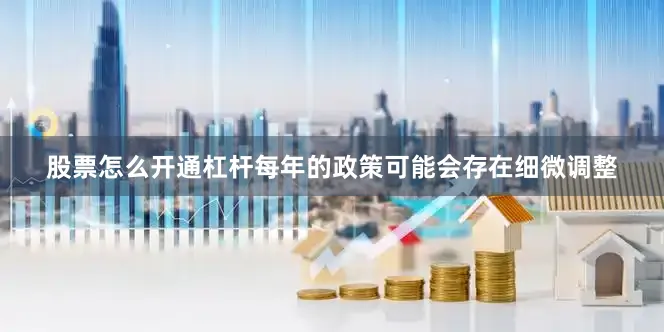 股票怎么开通杠杆每年的政策可能会存在细微调整