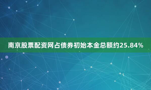 南京股票配资网占债券初始本金总额约25.84%