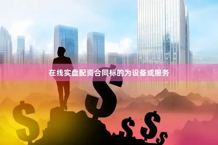 在线实盘配资合同标的为设备或服务