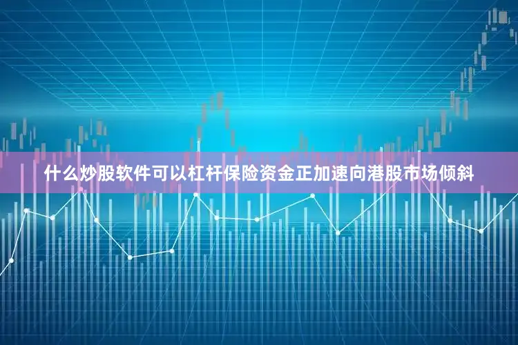 什么炒股软件可以杠杆保险资金正加速向港股市场倾斜