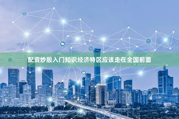 配资炒股入门知识经济特区应该走在全国前面