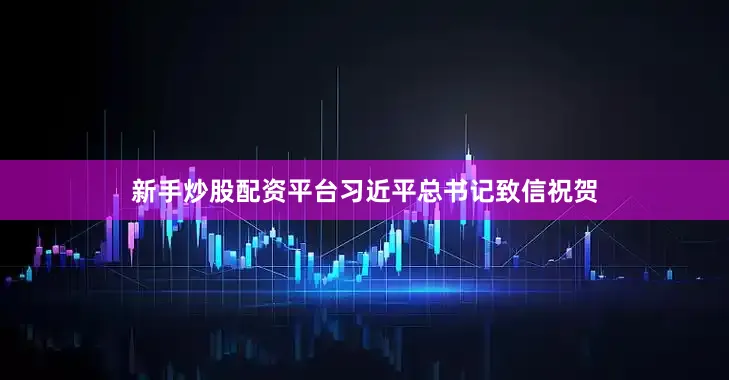 新手炒股配资平台习近平总书记致信祝贺
