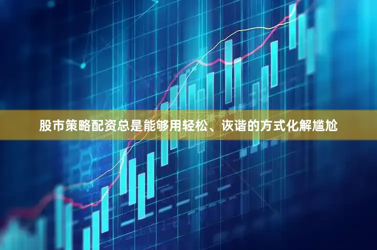 股市策略配资总是能够用轻松、诙谐的方式化解尴尬