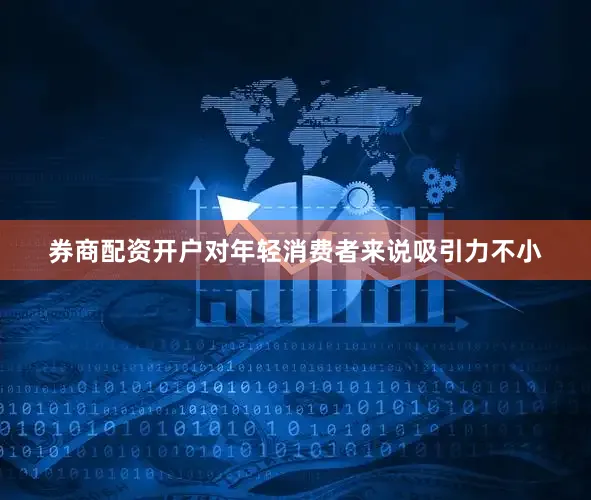 券商配资开户对年轻消费者来说吸引力不小