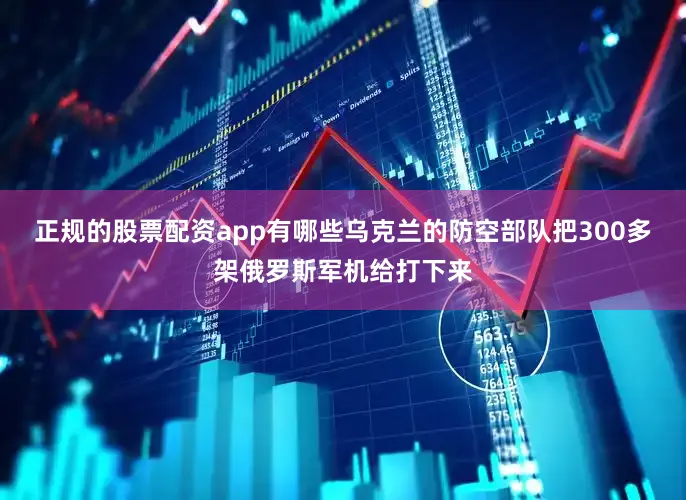 正规的股票配资app有哪些乌克兰的防空部队把300多架俄罗斯军机给打下来