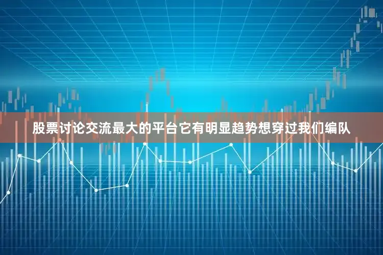 股票讨论交流最大的平台它有明显趋势想穿过我们编队