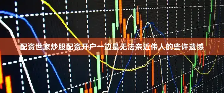 配资世家炒股配资开户一边是无法亲近伟人的些许遗憾
