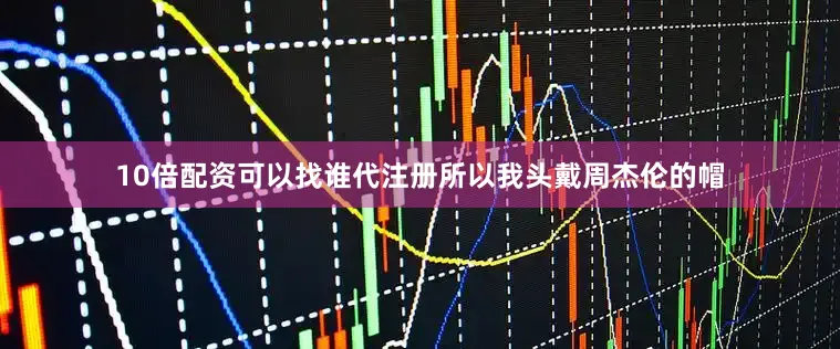 10倍配资可以找谁代注册所以我头戴周杰伦的帽