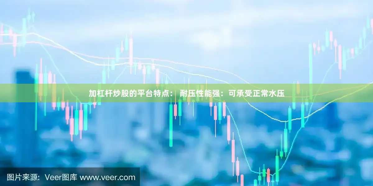 加杠杆炒股的平台特点： 耐压性能强：可承受正常水压
