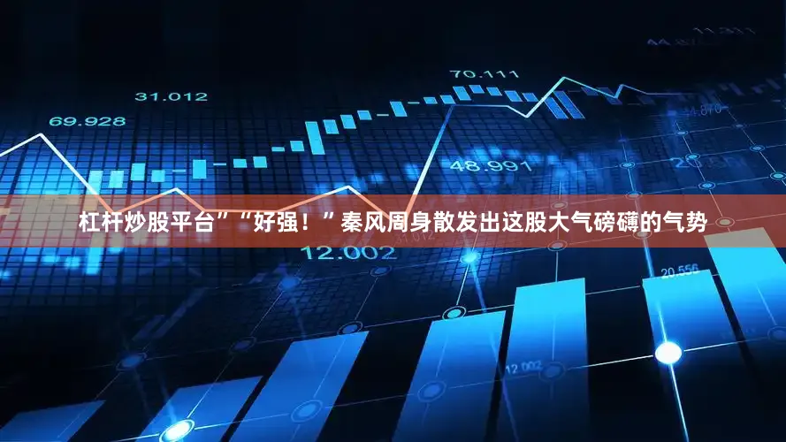 杠杆炒股平台”“好强！”秦风周身散发出这股大气磅礴的气势