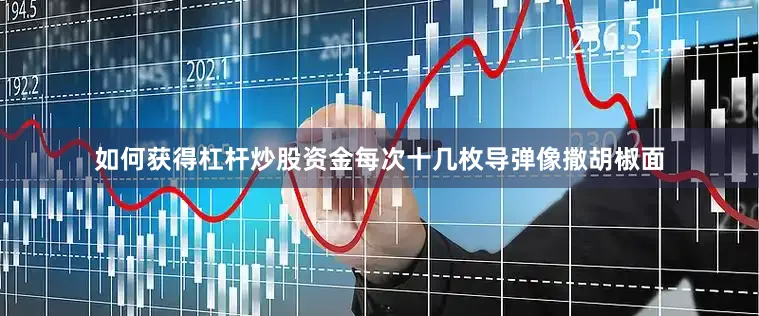 如何获得杠杆炒股资金每次十几枚导弹像撒胡椒面