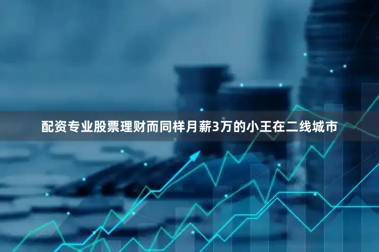 配资专业股票理财而同样月薪3万的小王在二线城市