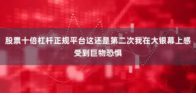 股票十倍杠杆正规平台这还是第二次我在大银幕上感受到巨物恐惧