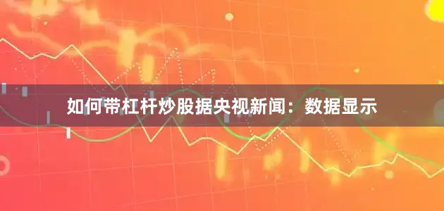如何带杠杆炒股据央视新闻：数据显示