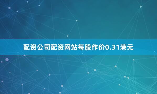 配资公司配资网站每股作价0.31港元