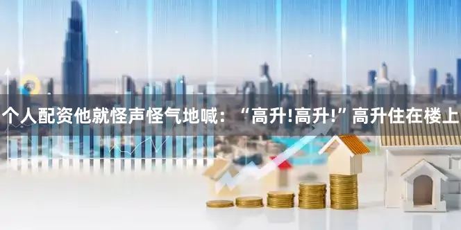 个人配资他就怪声怪气地喊：“高升!高升!”高升住在楼上