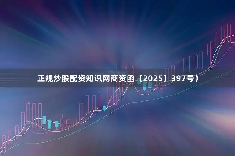正规炒股配资知识网商资函〔2025〕397号）