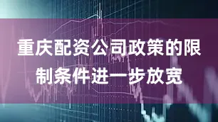 重庆配资公司政策的限制条件进一步放宽