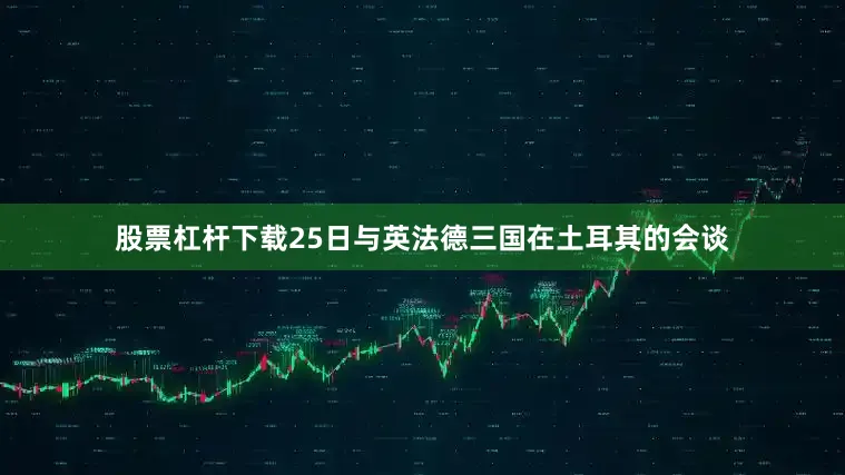 股票杠杆下载25日与英法德三国在土耳其的会谈