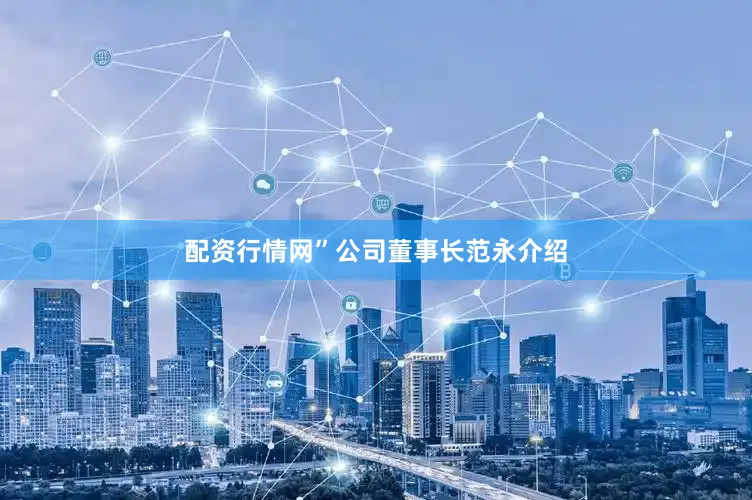 配资行情网”公司董事长范永介绍
