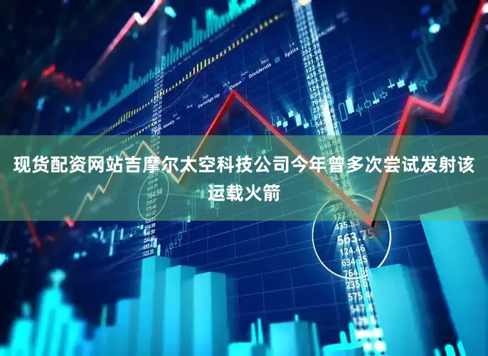 现货配资网站吉摩尔太空科技公司今年曾多次尝试发射该运载火箭