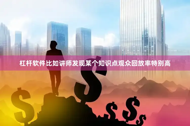 杠杆软件比如讲师发现某个知识点观众回放率特别高