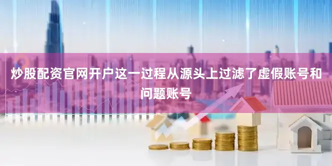 炒股配资官网开户这一过程从源头上过滤了虚假账号和问题账号