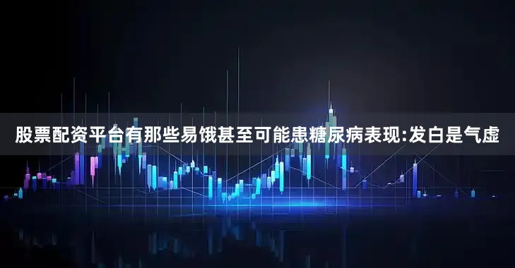 股票配资平台有那些易饿甚至可能患糖尿病表现:发白是气虚