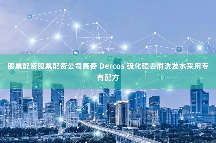 股票配资股票配资公司薇姿 Dercos 硫化硒去屑洗发水采用专有配方