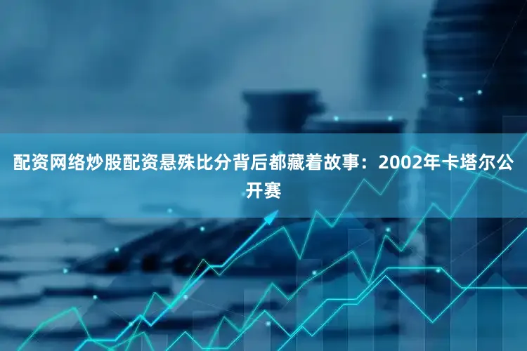 配资网络炒股配资悬殊比分背后都藏着故事：2002年卡塔尔公开赛