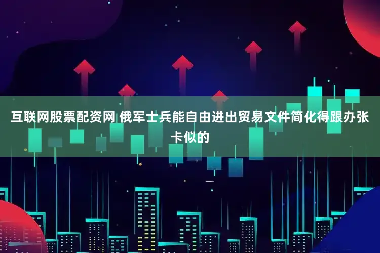 互联网股票配资网 俄军士兵能自由进出贸易文件简化得跟办张卡似的