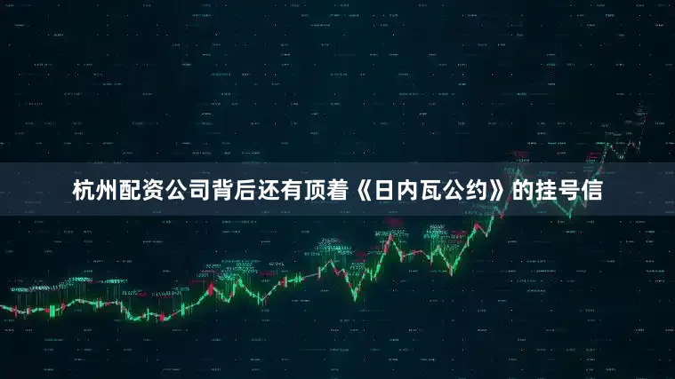 杭州配资公司背后还有顶着《日内瓦公约》的挂号信