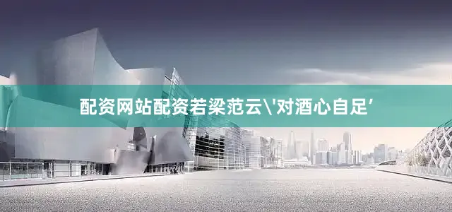 配资网站配资若梁范云'对酒心自足’