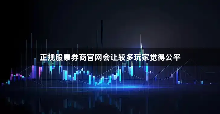 正规股票券商官网会让较多玩家觉得公平