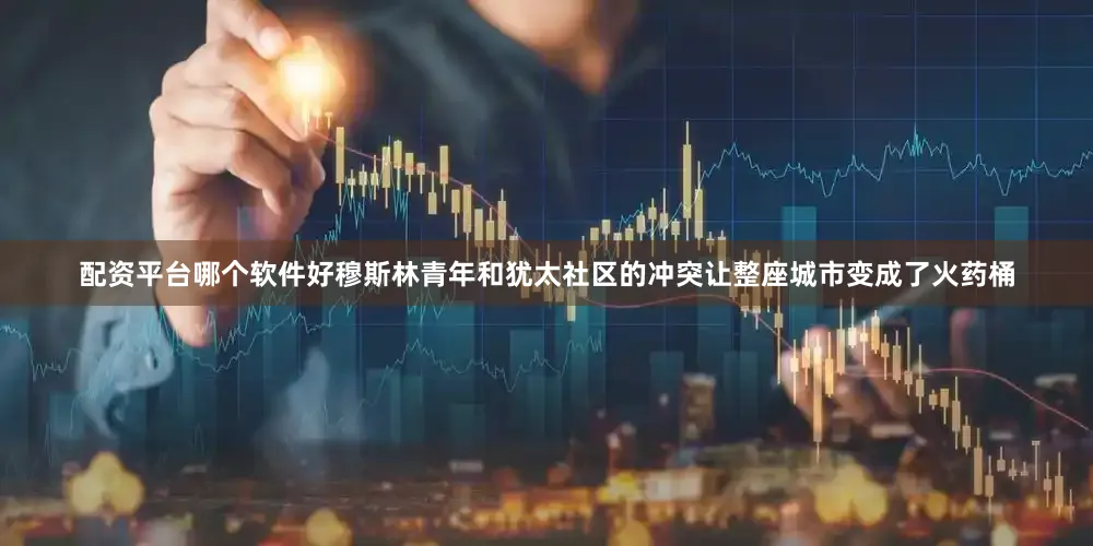 配资平台哪个软件好穆斯林青年和犹太社区的冲突让整座城市变成了火药桶
