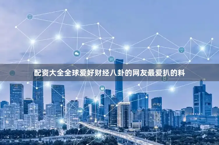 配资大全全球爱好财经八卦的网友最爱扒的料