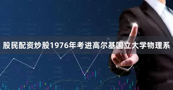 股民配资炒股1976年考进高尔基国立大学物理系