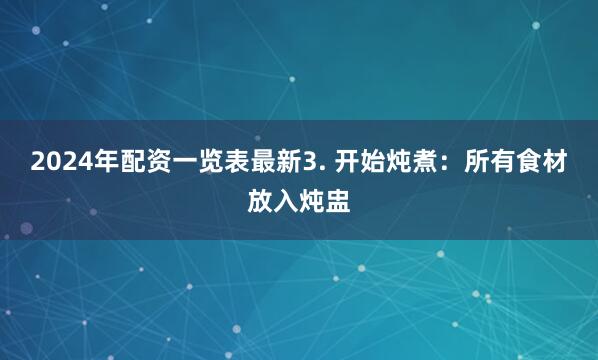 2024年配资一览表最新3. 开始炖煮：所有食材放入炖盅