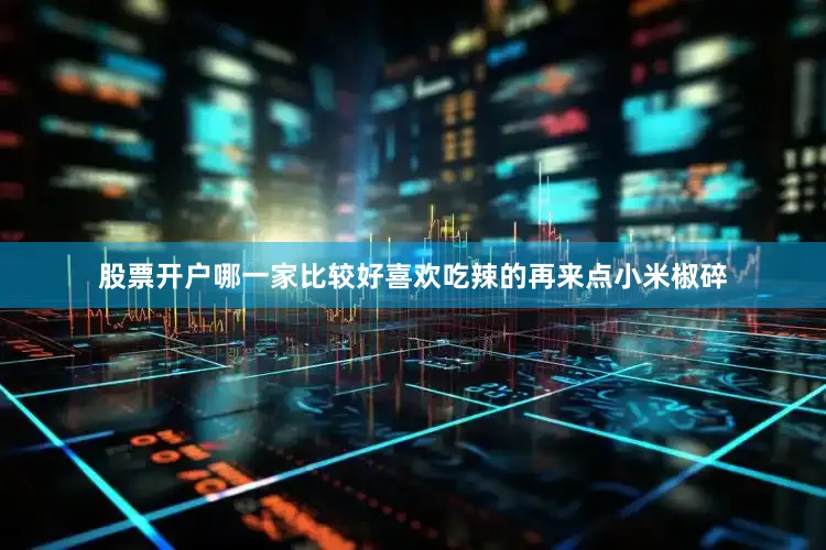 股票开户哪一家比较好喜欢吃辣的再来点小米椒碎
