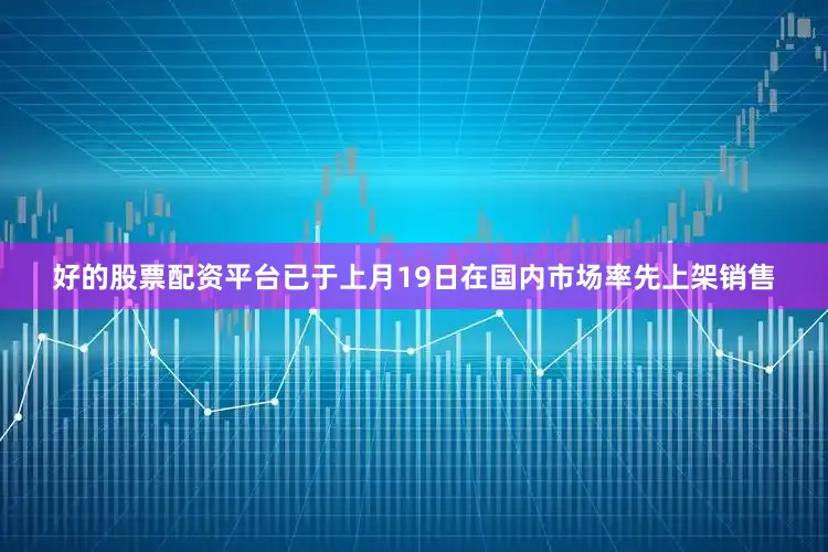 好的股票配资平台已于上月19日在国内市场率先上架销售